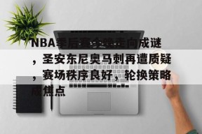 NBA季后赛今晚走向成谜，圣安东尼奥马刺再遭质疑，赛场秩序良好，轮换策略成焦点的简单介绍